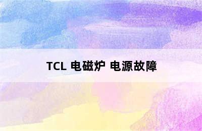 TCL 电磁炉 电源故障